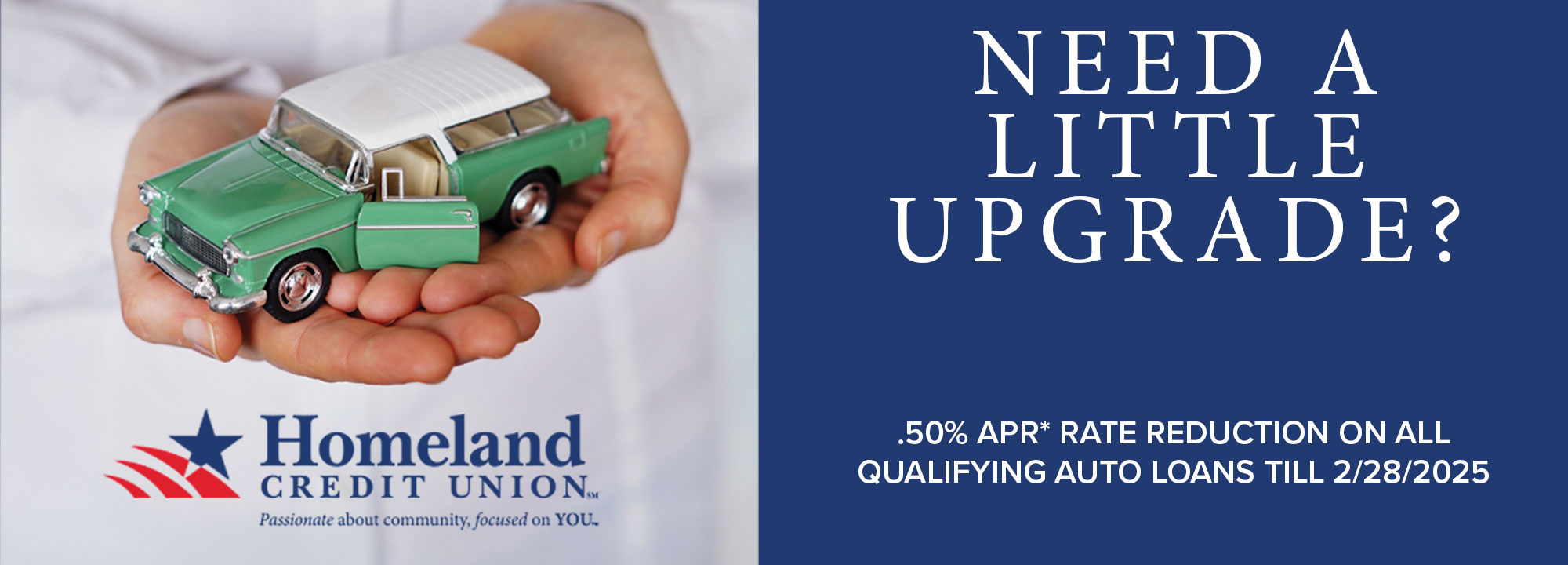 For webpage only Need a little upgrade? *.50% APR* rate reduction on all qualifying auto loans till 2/28/2025